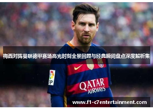 梅西对阵曼联德甲赛场高光时刻全景回顾与经典瞬间盘点深度解析集