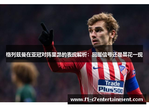 格列兹曼在亚冠对阵里昂的表现解析：回暖信号还是昙花一现
