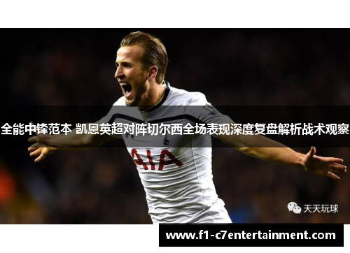 全能中锋范本 凯恩英超对阵切尔西全场表现深度复盘解析战术观察