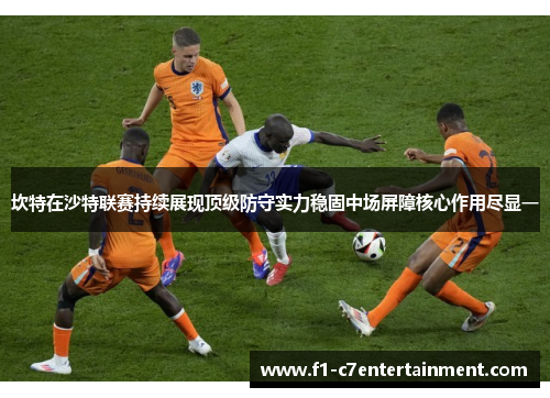 坎特在沙特联赛持续展现顶级防守实力稳固中场屏障核心作用尽显一