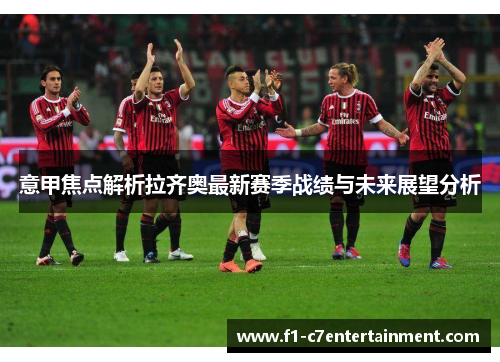 意甲焦点解析拉齐奥最新赛季战绩与未来展望分析