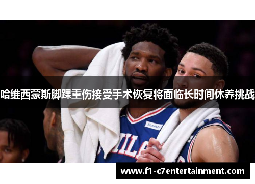 哈维西蒙斯脚踝重伤接受手术恢复将面临长时间休养挑战 哈维西蒙斯脚踝重伤接受手术恢复将面临长时间休养挑战