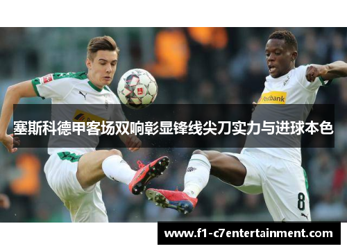 塞斯科德甲客场双响彰显锋线尖刀实力与进球本色 塞斯科德甲客场双响彰显锋线尖刀实力与进球本色