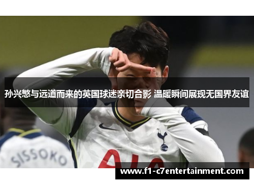 孙兴慜与远道而来的英国球迷亲切合影 温暖瞬间展现无国界友谊