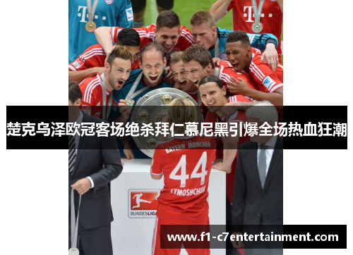 楚克乌泽欧冠客场绝杀拜仁慕尼黑引爆全场热血狂潮