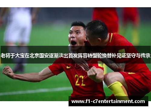 老将于大宝在北京国安逐渐淡出首发阵容转型轮换替补见证坚守与传承