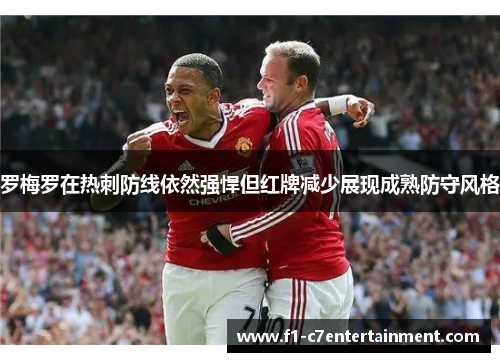 罗梅罗在热刺防线依然强悍但红牌减少展现成熟防守风格