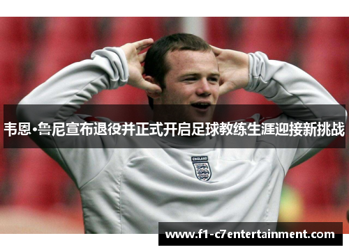 韦恩·鲁尼宣布退役并正式开启足球教练生涯迎接新挑战