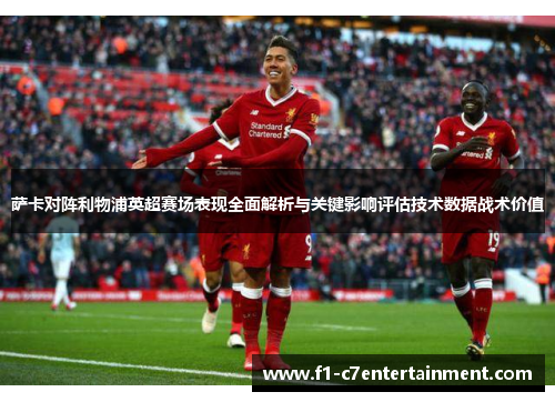 萨卡对阵利物浦英超赛场表现全面解析与关键影响评估技术数据战术价值