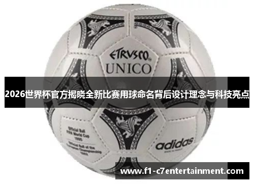2026世界杯官方揭晓全新比赛用球命名背后设计理念与科技亮点 2026世界杯官方揭晓全新比赛用球命名背后设计理念与科技亮点