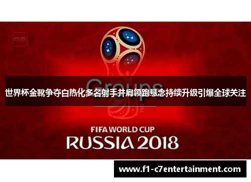世界杯金靴争夺白热化多名射手并肩领跑悬念持续升级引爆全球关注