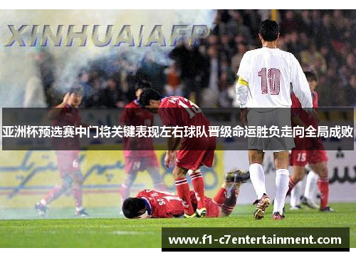 亚洲杯预选赛中门将关键表现左右球队晋级命运胜负走向全局成败