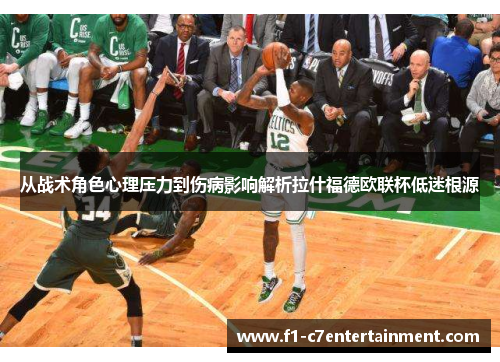 从战术角色心理压力到伤病影响解析拉什福德欧联杯低迷根源 从战术角色心理压力到伤病影响解析拉什福德欧联杯低迷根源