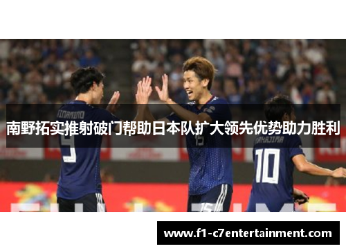 南野拓实推射破门帮助日本队扩大领先优势助力胜利