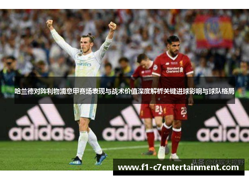 哈兰德对阵利物浦意甲赛场表现与战术价值深度解析关键进球影响与球队格局
