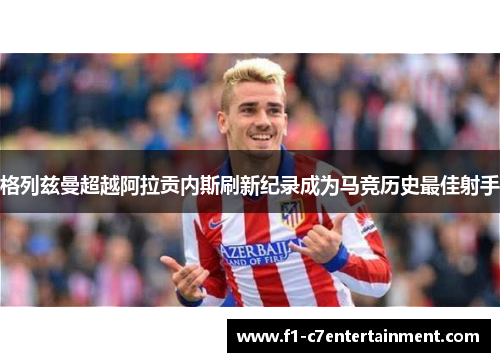 格列兹曼超越阿拉贡内斯刷新纪录成为马竞历史最佳射手