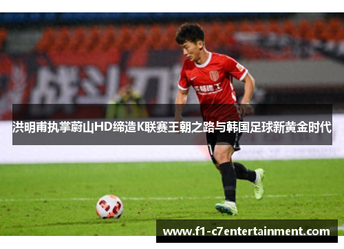 洪明甫执掌蔚山HD缔造K联赛王朝之路与韩国足球新黄金时代