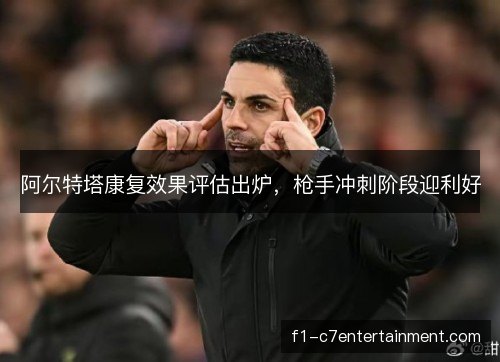 阿尔特塔康复效果评估出炉，枪手冲刺阶段迎利好
